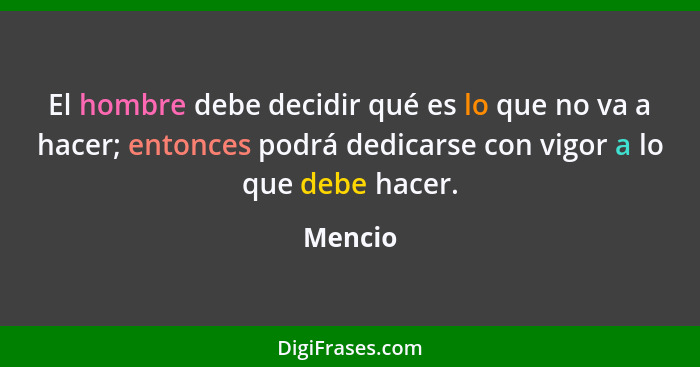 El hombre debe decidir qué es lo que no va a hacer; entonces podrá dedicarse con vigor a lo que debe hacer.... - Mencio