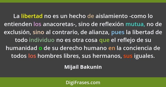 La libertad no es un hecho de aislamiento -como lo entienden los anacoretas-, sino de reflexión mutua, no de exclusión, sino al contr... - Mijaíl Bakunin