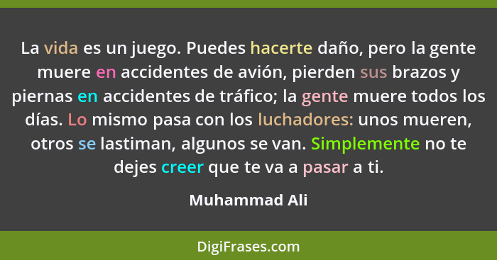 La vida es un juego. Puedes hacerte daño, pero la gente muere en accidentes de avión, pierden sus brazos y piernas en accidentes de trá... - Muhammad Ali