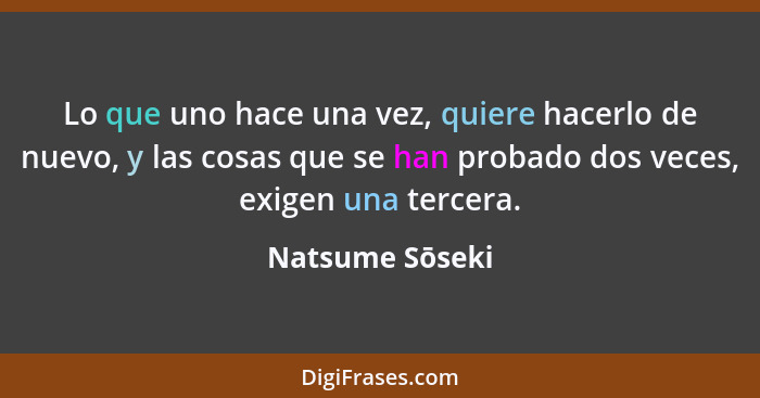 Lo que uno hace una vez, quiere hacerlo de nuevo, y las cosas que se han probado dos veces, exigen una tercera.... - Natsume Sōseki