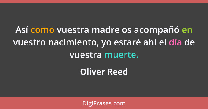 Así como vuestra madre os acompañó en vuestro nacimiento, yo estaré ahí el día de vuestra muerte.... - Oliver Reed