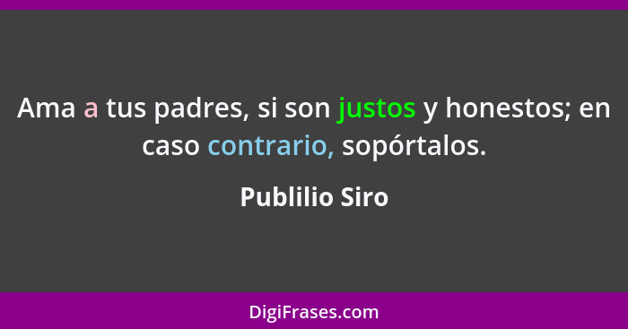 Ama a tus padres, si son justos y honestos; en caso contrario, sopórtalos.... - Publilio Siro