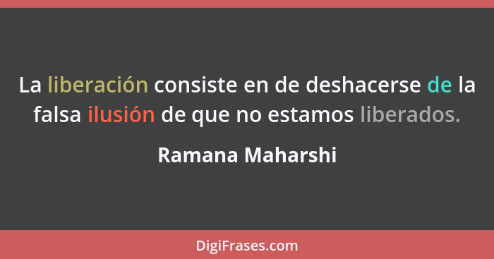 La liberación consiste en de deshacerse de la falsa ilusión de que no estamos liberados.... - Ramana Maharshi