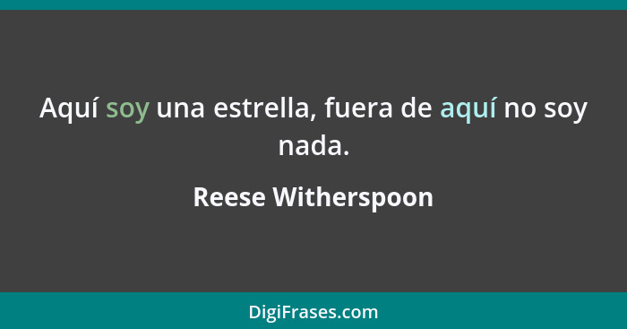 Aquí soy una estrella, fuera de aquí no soy nada.... - Reese Witherspoon