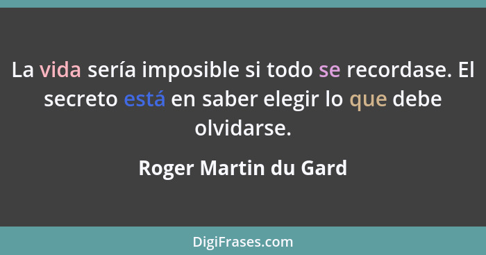 La vida sería imposible si todo se recordase. El secreto está en saber elegir lo que debe olvidarse.... - Roger Martin du Gard