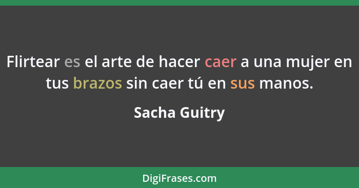 Flirtear es el arte de hacer caer a una mujer en tus brazos sin caer tú en sus manos.... - Sacha Guitry