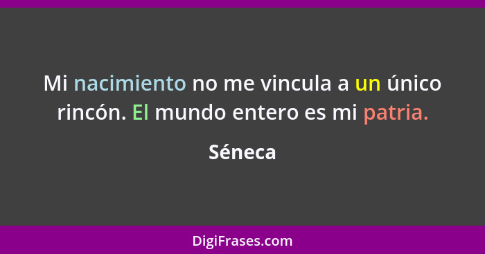 Mi nacimiento no me vincula a un único rincón. El mundo entero es mi patria.... - Séneca