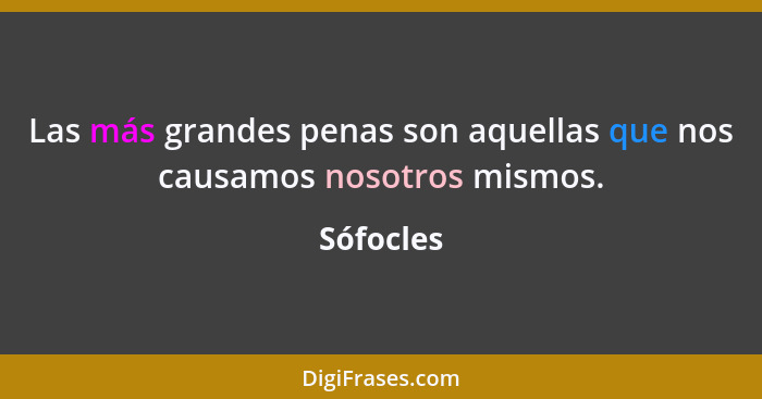 Las más grandes penas son aquellas que nos causamos nosotros mismos.... - Sófocles