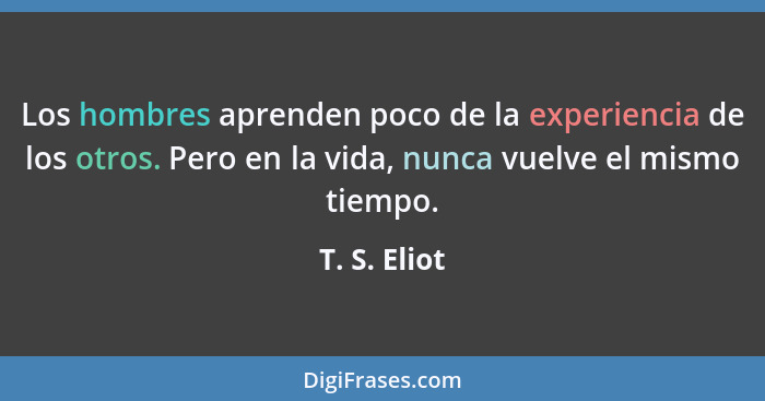Los hombres aprenden poco de la experiencia de los otros. Pero en la vida, nunca vuelve el mismo tiempo.... - T. S. Eliot