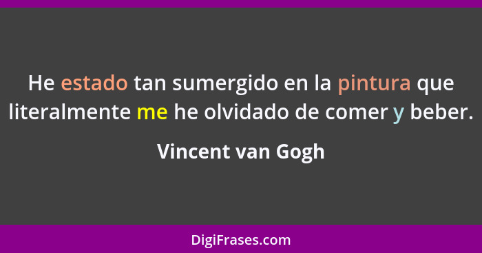 He estado tan sumergido en la pintura que literalmente me he olvidado de comer y beber.... - Vincent van Gogh