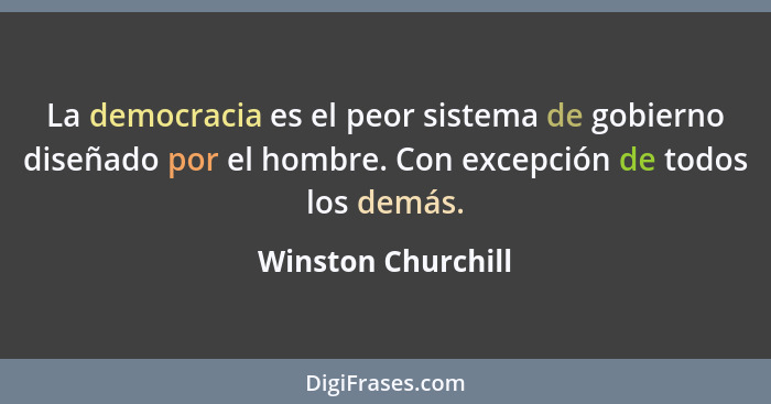 La democracia es el peor sistema de gobierno diseñado por el hombre. Con excepción de todos los demás.... - Winston Churchill