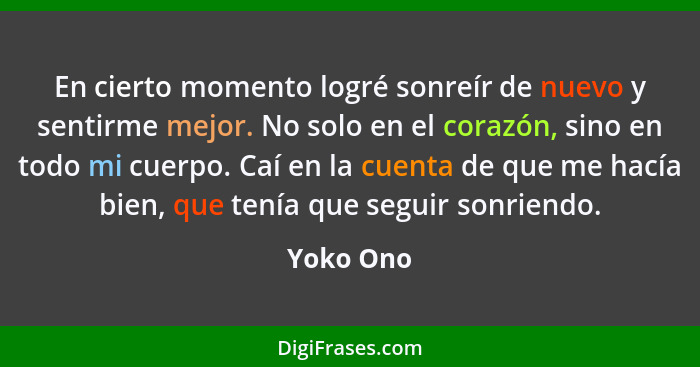 En cierto momento logré sonreír de nuevo y sentirme mejor. No solo en el corazón, sino en todo mi cuerpo. Caí en la cuenta de que me hacía... - Yoko Ono