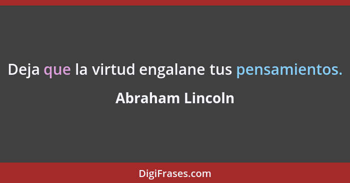 Deja que la virtud engalane tus pensamientos.... - Abraham Lincoln