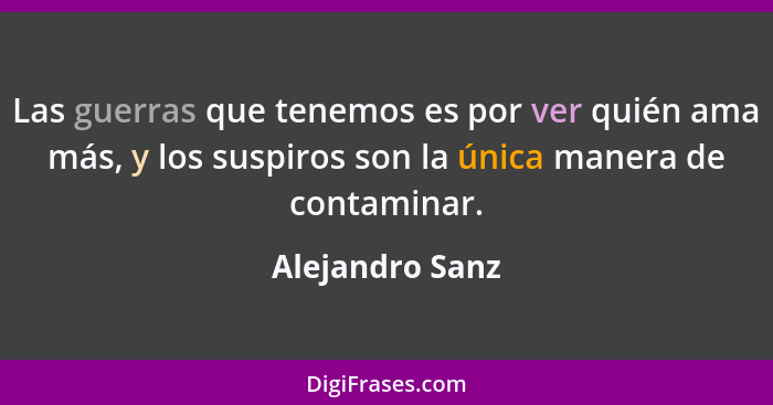 Las guerras que tenemos es por ver quién ama más, y los suspiros son la única manera de contaminar.... - Alejandro Sanz