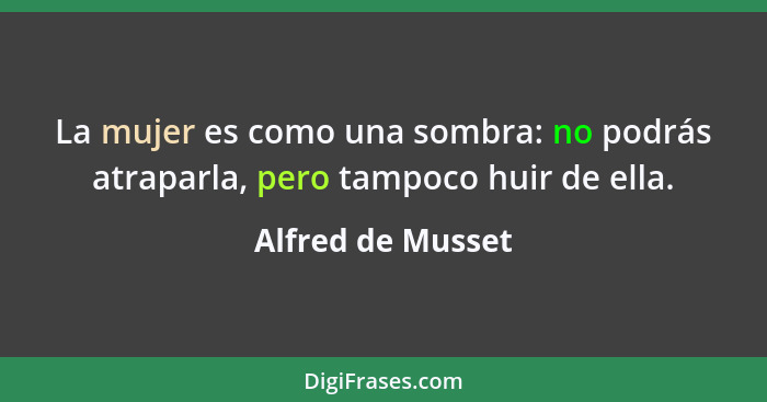 La mujer es como una sombra: no podrás atraparla, pero tampoco huir de ella.... - Alfred de Musset