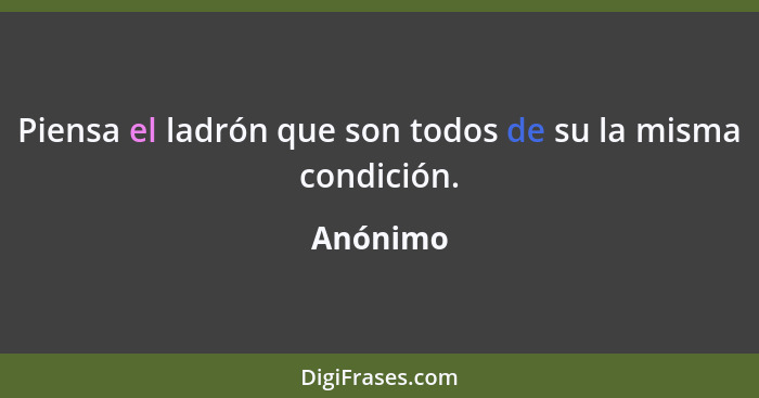 Piensa el ladrón que son todos de su la misma condición.... - Anónimo