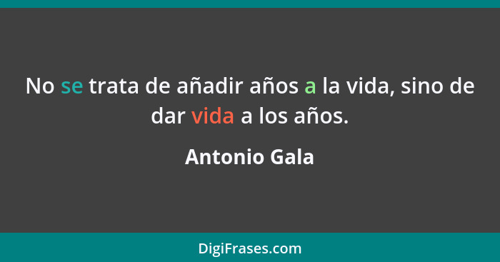 No se trata de añadir años a la vida, sino de dar vida a los años.... - Antonio Gala