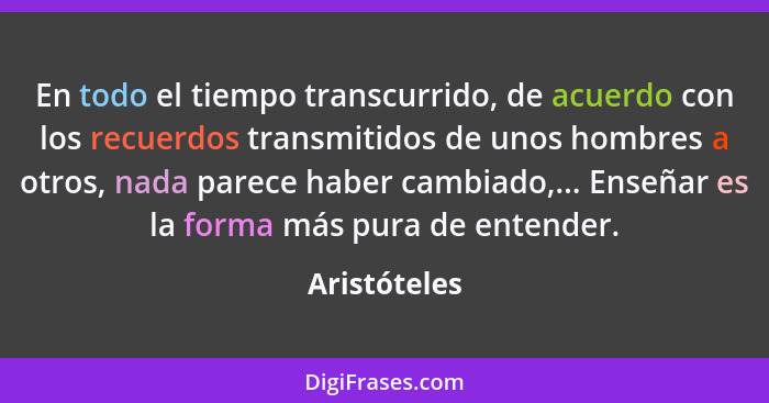 En todo el tiempo transcurrido, de acuerdo con los recuerdos transmitidos de unos hombres a otros, nada parece haber cambiado,... Enseña... - Aristóteles