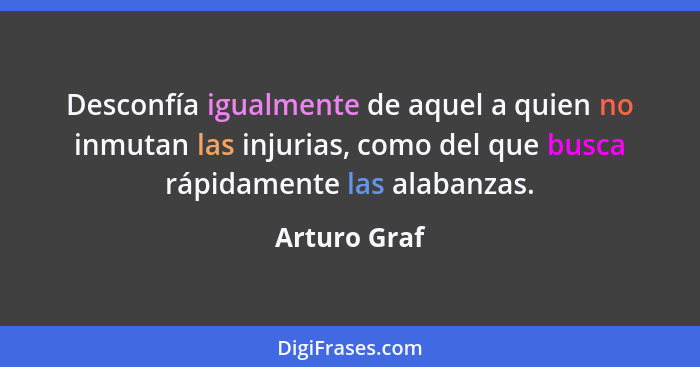 Desconfía igualmente de aquel a quien no inmutan las injurias, como del que busca rápidamente las alabanzas.... - Arturo Graf