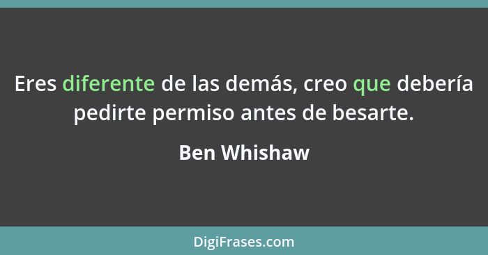 Eres diferente de las demás, creo que debería pedirte permiso antes de besarte.... - Ben Whishaw