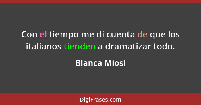 Con el tiempo me di cuenta de que los italianos tienden a dramatizar todo.... - Blanca Miosi