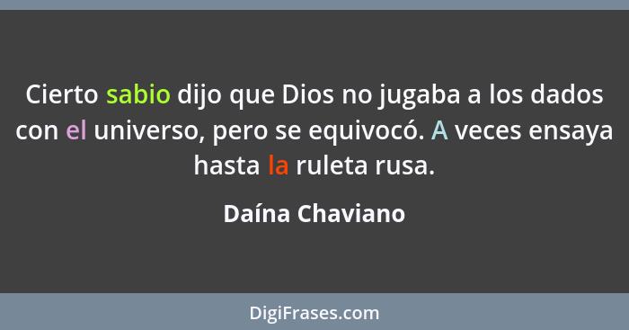 Cierto sabio dijo que Dios no jugaba a los dados con el universo, pero se equivocó. A veces ensaya hasta la ruleta rusa.... - Daína Chaviano