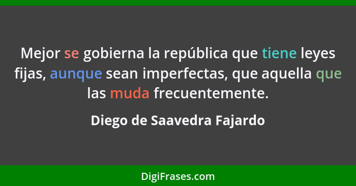 Mejor se gobierna la república que tiene leyes fijas, aunque sean imperfectas, que aquella que las muda frecuentemente.... - Diego de Saavedra Fajardo