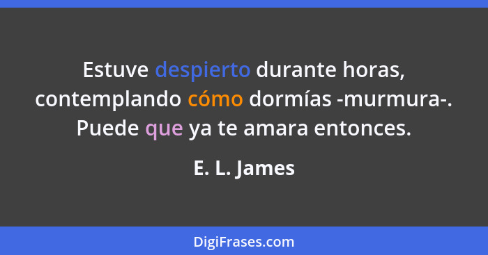 Estuve despierto durante horas, contemplando cómo dormías -murmura-. Puede que ya te amara entonces.... - E. L. James