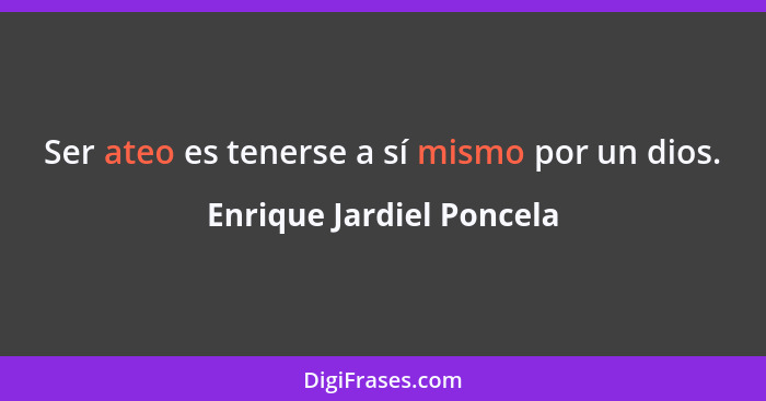 Ser ateo es tenerse a sí mismo por un dios.... - Enrique Jardiel Poncela