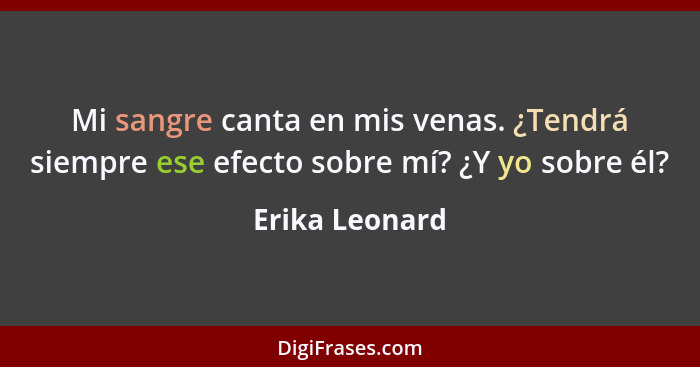 Mi sangre canta en mis venas. ¿Tendrá siempre ese efecto sobre mí? ¿Y yo sobre él?... - Erika Leonard