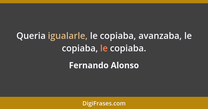 Queria igualarle, le copiaba, avanzaba, le copiaba, le copiaba.... - Fernando Alonso