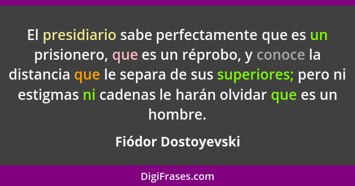 El presidiario sabe perfectamente que es un prisionero, que es un réprobo, y conoce la distancia que le separa de sus superiores;... - Fiódor Dostoyevski