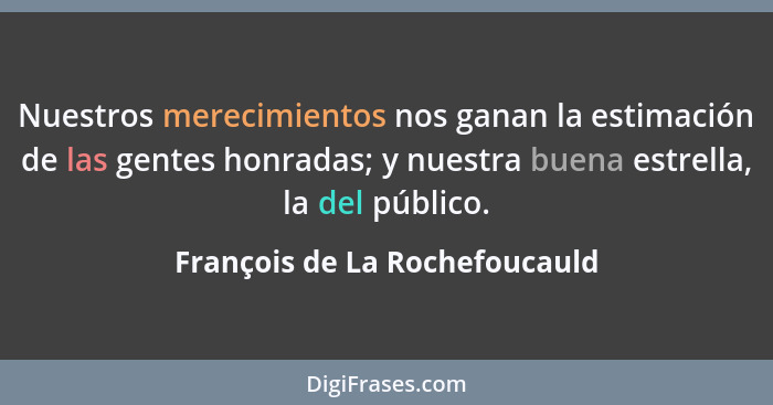 Nuestros merecimientos nos ganan la estimación de las gentes honradas; y nuestra buena estrella, la del público.... - François de La Rochefoucauld