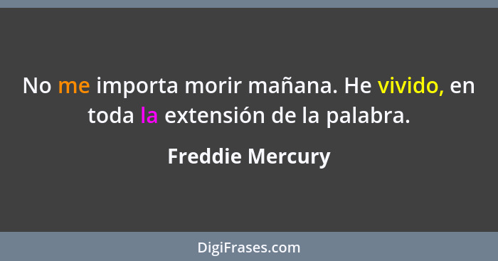 No me importa morir mañana. He vivido, en toda la extensión de la palabra.... - Freddie Mercury