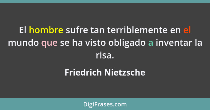 El hombre sufre tan terriblemente en el mundo que se ha visto obligado a inventar la risa.... - Friedrich Nietzsche