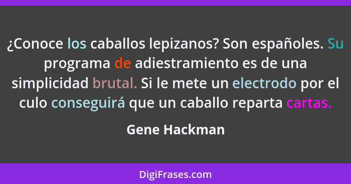 ¿Conoce los caballos lepizanos? Son españoles. Su programa de adiestramiento es de una simplicidad brutal. Si le mete un electrodo por... - Gene Hackman