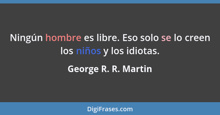 Ningún hombre es libre. Eso solo se lo creen los niños y los idiotas.... - George R. R. Martin