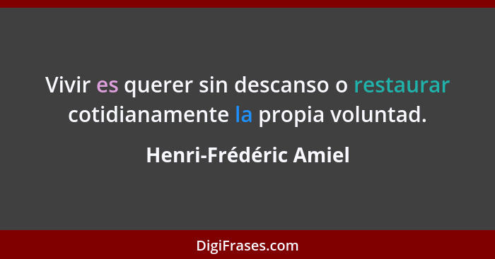 Vivir es querer sin descanso o restaurar cotidianamente la propia voluntad.... - Henri-Frédéric Amiel