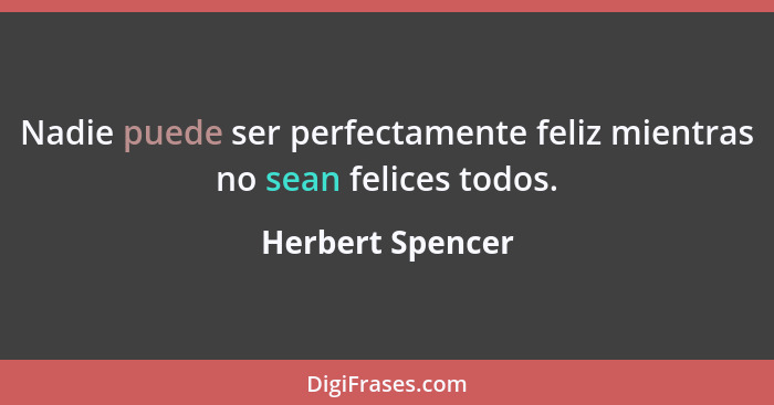 Nadie puede ser perfectamente feliz mientras no sean felices todos.... - Herbert Spencer