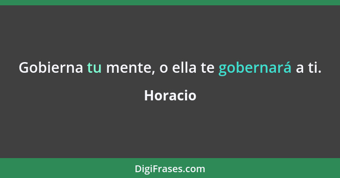 Gobierna tu mente, o ella te gobernará a ti.... - Horacio