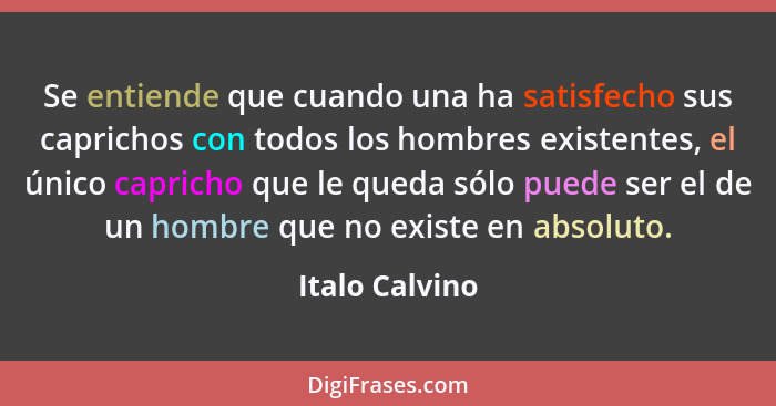 Se entiende que cuando una ha satisfecho sus caprichos con todos los hombres existentes, el único capricho que le queda sólo puede ser... - Italo Calvino