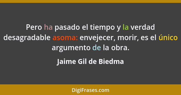 Pero ha pasado el tiempo y la verdad desagradable asoma: envejecer, morir, es el único argumento de la obra.... - Jaime Gil de Biedma