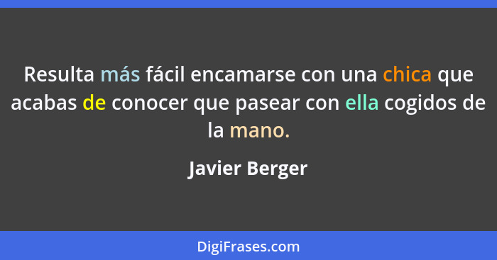 Resulta más fácil encamarse con una chica que acabas de conocer que pasear con ella cogidos de la mano.... - Javier Berger