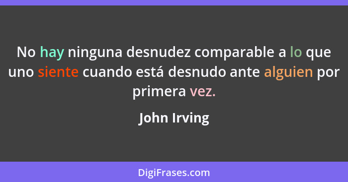 No hay ninguna desnudez comparable a lo que uno siente cuando está desnudo ante alguien por primera vez.... - John Irving