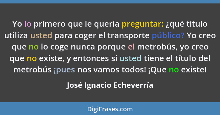 Yo lo primero que le quería preguntar: ¿qué título utiliza usted para coger el transporte público? Yo creo que no lo coge nu... - José Ignacio Echeverría