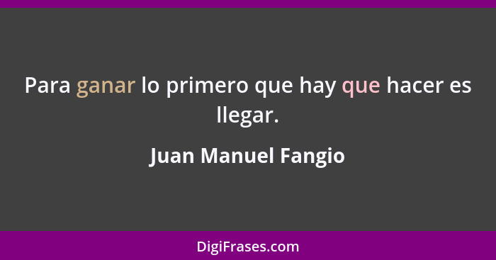 Para ganar lo primero que hay que hacer es llegar.... - Juan Manuel Fangio