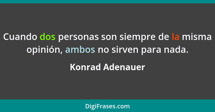 Cuando dos personas son siempre de la misma opinión, ambos no sirven para nada.... - Konrad Adenauer