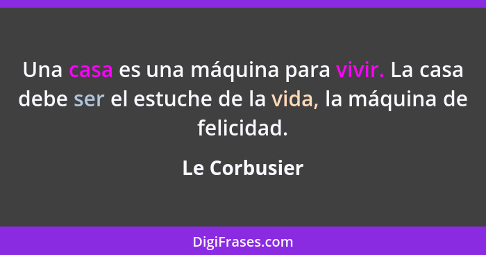 Una casa es una máquina para vivir. La casa debe ser el estuche de la vida, la máquina de felicidad.... - Le Corbusier