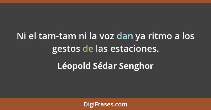 Ni el tam-tam ni la voz dan ya ritmo a los gestos de las estaciones.... - Léopold Sédar Senghor