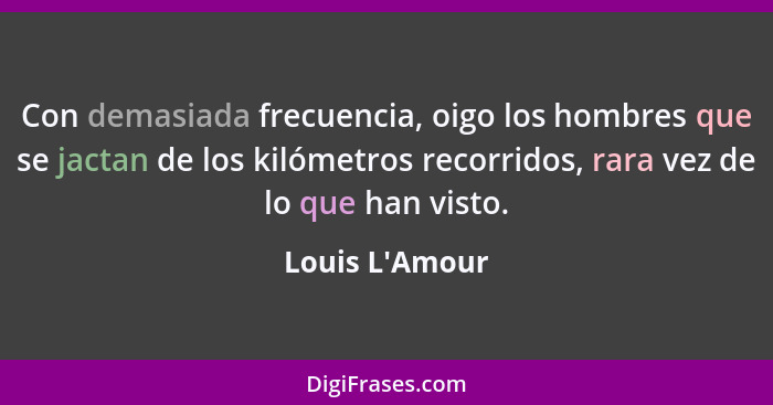 Con demasiada frecuencia, oigo los hombres que se jactan de los kilómetros recorridos, rara vez de lo que han visto.... - Louis L'Amour